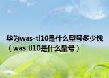 华为was-tl10是什么型号多少钱（was tl10是什么型号）