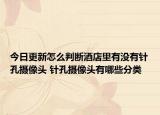 今日更新怎么判断酒店里有没有针孔摄像头 针孔摄像头有哪些分类