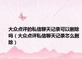 大众点评的私信聊天记录可以删除吗（大众点评私信聊天记录怎么删除）