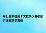 今日更新信用卡欠款多少会被起诉追究刑事责任