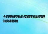 今日更新受欺诈买假手机能否通知卖家撤销