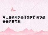 今日更新雨水是什么季节 雨水是春天的节气吗