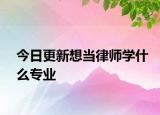 今日更新想当律师学什么专业