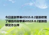 今日更新苹果iOS15.0.2更新修复了哪些内容苹果iOS15.0.2更新后感觉怎么样