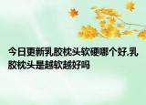 今日更新乳胶枕头软硬哪个好,乳胶枕头是越软越好吗