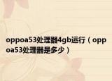 oppoa53处理器4gb运行（oppoa53处理器是多少）