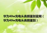 华为40w充电头真假鉴别官网（华为40w充电头真假鉴别）
