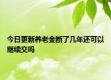 今日更新养老金断了几年还可以继续交吗