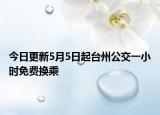 今日更新5月5日起台州公交一小时免费换乘