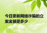 今日更新网络诈骗的立案金额是多少