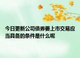 今日更新公司债券要上市交易应当具备的条件是什么呢