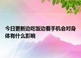 今日更新边吃饭边看手机会对身体有什么影响