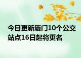 今日更新厦门10个公交站点16日起将更名