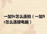 一加9r怎么连拍（一加9r怎么连接电脑）