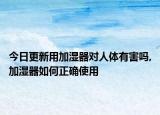 今日更新用加湿器对人体有害吗,加湿器如何正确使用