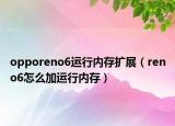 opporeno6运行内存扩展（reno6怎么加运行内存）