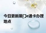 今日更新厦门e通卡办理地点