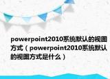 powerpoint2010系统默认的视图方式（powerpoint2010系统默认的视图方式是什么）