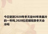 今日更新2020年冬天是60年来最冷的一年吗,2020拉尼娜现象冬天会冷吗