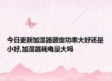 今日更新加湿器额定功率大好还是小好,加湿器耗电量大吗