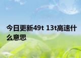 今日更新49t 13t高速什么意思