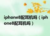 iphone8配耳机吗（iphone8配耳机吗）