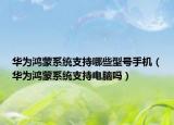 华为鸿蒙系统支持哪些型号手机（华为鸿蒙系统支持电脑吗）