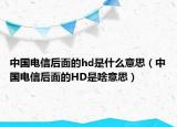 中国电信后面的hd是什么意思（中国电信后面的HD是啥意思）