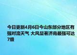 今日更新4月6日今山东部分地区有强对流天气 大风显著济南最强可达7级