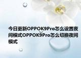 今日更新OPPOK9Pro怎么设置夜间模式OPPOK9Pro怎么切换夜间模式