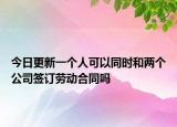 今日更新一个人可以同时和两个公司签订劳动合同吗