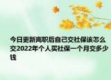 今日更新离职后自己交社保该怎么交2022年个人买社保一个月交多少钱