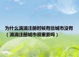 为什么滴滴注册时候有些城市没有（滴滴注册城市很重要吗）
