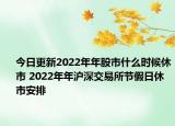 今日更新2022年年股市什么时候休市 2022年年沪深交易所节假日休市安排