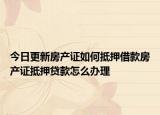 今日更新房产证如何抵押借款房产证抵押贷款怎么办理