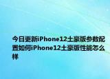 今日更新iPhone12土豪版参数配置如何iPhone12土豪版性能怎么样