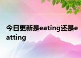 今日更新是eating还是eatting