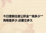 今日更新住房公积金**高多少**高限是多少,还要交多久