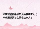 米家智能摄像机怎么共享给家人（米家摄像头怎么共享给家人）