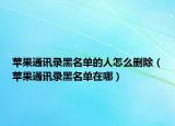 苹果通讯录黑名单的人怎么删除（苹果通讯录黑名单在哪）