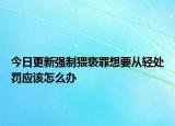今日更新强制猥亵罪想要从轻处罚应该怎么办