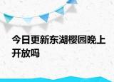 今日更新东湖樱园晚上开放吗