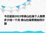 今日更新2022年佛山社保个人缴费多少钱一个月 佛山社保费用如何计算