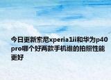 今日更新索尼xperia1ii和华为p40pro哪个好两款手机谁的拍照性能更好