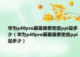 华为p40pro屏幕像素密度ppi是多少（华为p40pro屏幕像素密度ppi是多少）