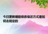 今日更新婚前债务偿还方式是如何去规定的