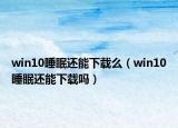 win10睡眠还能下载么（win10睡眠还能下载吗）