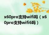 x60pro支持wifi吗（x60pro支持wifi6吗）