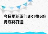 今日更新厦门BRT快6路月底将开通