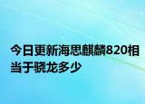 今日更新海思麒麟820相当于骁龙多少